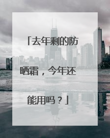 去年剩的防晒霜，今年还能用吗？