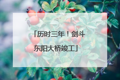 历时三年！剑斗东阳大桥竣工