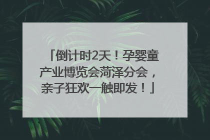 倒计时2天！孕婴童产业博览会菏泽分会，亲子狂欢一触即发！