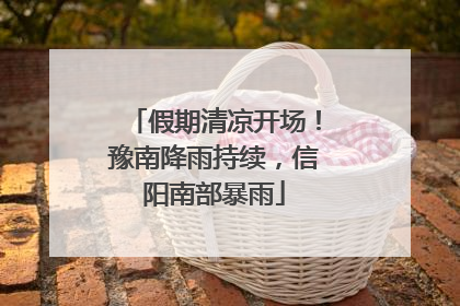 假期清凉开场！豫南降雨持续，信阳南部暴雨