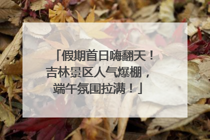 假期首日嗨翻天！吉林景区人气爆棚，端午氛围拉满！