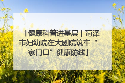健康科普进基层｜菏泽市妇幼院在大剧院筑牢“家门口”健康防线