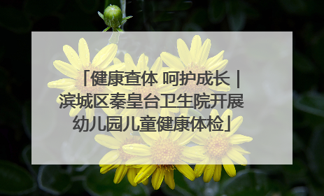 健康查体 呵护成长｜滨城区秦皇台卫生院开展幼儿园儿童健康体检