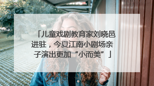 儿童戏剧教育家刘晓邑进驻，今夏江南小剧场亲子演出更加“小而美”