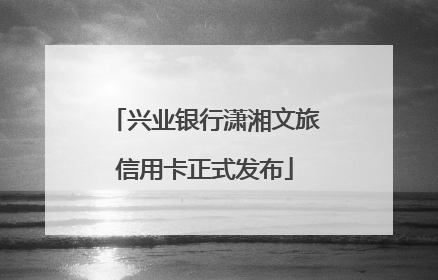 兴业银行潇湘文旅信用卡正式发布