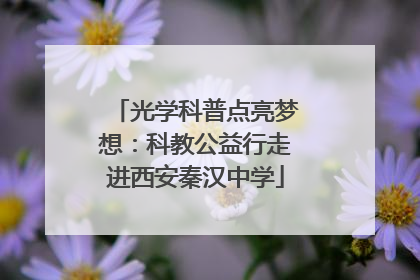 光学科普点亮梦想：科教公益行走进西安秦汉中学