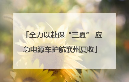 全力以赴保“三夏” 应急电源车护航襄州夏收