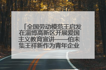 全国劳动模范王启发在淄博高新区开展爱国主义教育宣讲——伯未集王祥新作为青年企业家代表作主题演讲