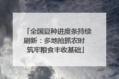 全国夏种进度条持续刷新：多地抢抓农时 筑牢粮食丰收基础
