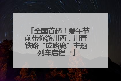 全国首趟！端午节前带你游川西，川青铁路“成路鹿”主题列车启程→