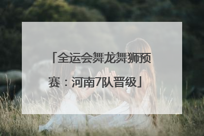 全运会舞龙舞狮预赛：河南7队晋级