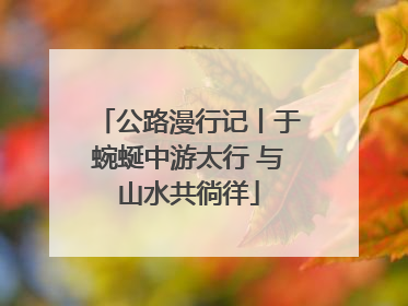 公路漫行记丨于蜿蜒中游太行 与山水共徜徉