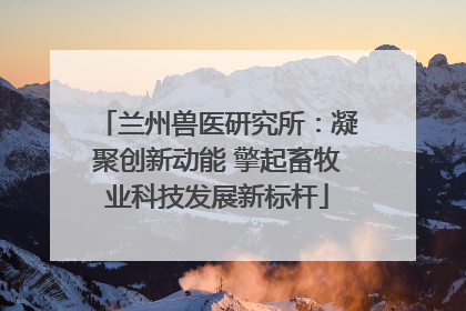 兰州兽医研究所：凝聚创新动能 擎起畜牧业科技发展新标杆