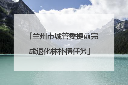 兰州市城管委提前完成退化林补植任务