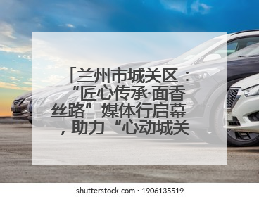 兰州市城关区：“匠心传承·面香丝路”媒体行启幕，助力“心动城关”消费提振