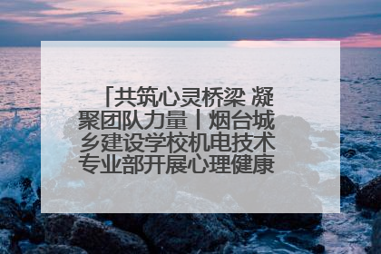 共筑心灵桥梁 凝聚团队力量丨烟台城乡建设学校机电技术专业部开展心理健康讲座及团辅活动