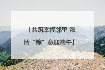 共筑幸福邻里 浓情“粽”意迎端午