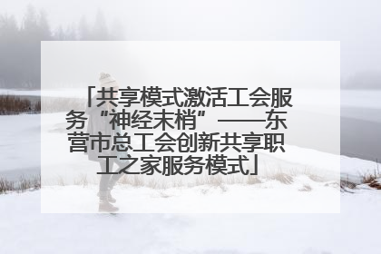 共享模式激活工会服务“神经末梢”——东营市总工会创新共享职工之家服务模式
