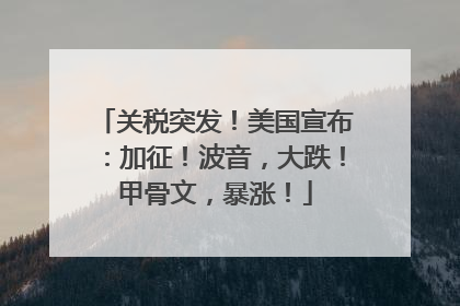 关税突发！美国宣布：加征！波音，大跌！甲骨文，暴涨！