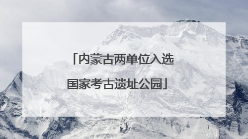 内蒙古两单位入选国家考古遗址公园
