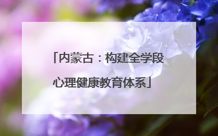 内蒙古：构建全学段心理健康教育体系