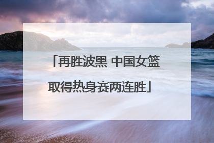再胜波黑 中国女篮取得热身赛两连胜