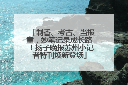 制香、考古、当报童，妙笔记录成长路！扬子晚报苏州小记者特刊焕新登场