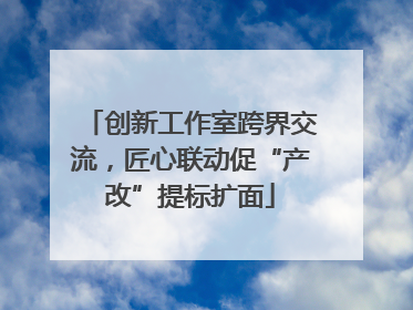 创新工作室跨界交流，匠心联动促“产改”提标扩面