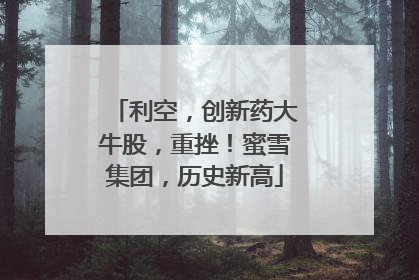 利空，创新药大牛股，重挫！蜜雪集团，历史新高