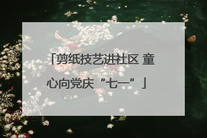 剪纸技艺进社区 童心向党庆“七一”
