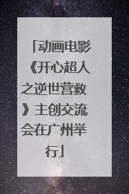 动画电影《开心超人之逆世营救》主创交流会在广州举行