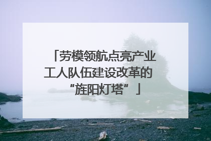 劳模领航点亮产业工人队伍建设改革的“旌阳灯塔”