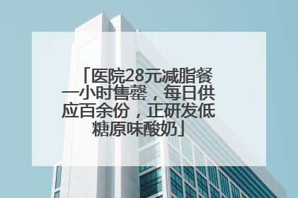 医院28元减脂餐一小时售罄，每日供应百余份，正研发低糖原味酸奶