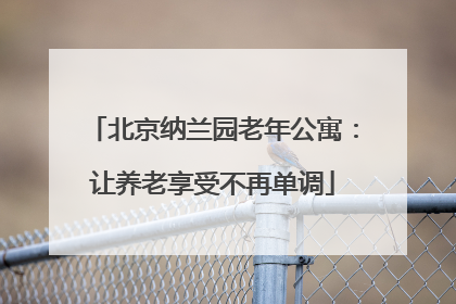 北京纳兰园老年公寓:让养老享受不再单调