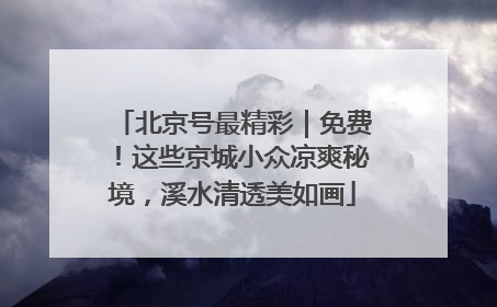 北京号最精彩｜免费！这些京城小众凉爽秘境，溪水清透美如画