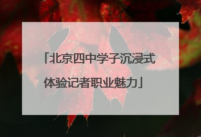 北京四中学子沉浸式体验记者职业魅力