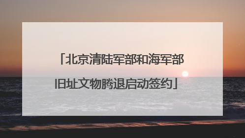 北京清陆军部和海军部旧址文物腾退启动签约