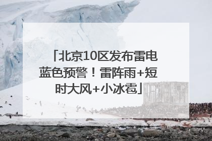 北京10区发布雷电蓝色预警！雷阵雨+短时大风+小冰雹