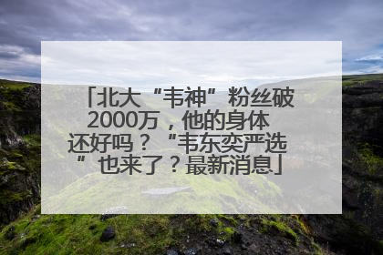 北大“韦神”粉丝破2000万，他的身体还好吗？“韦东奕严选”也来了？最新消息