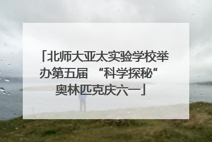 北师大亚太实验学校举办第五届 “科学探秘” 奥林匹克庆六一