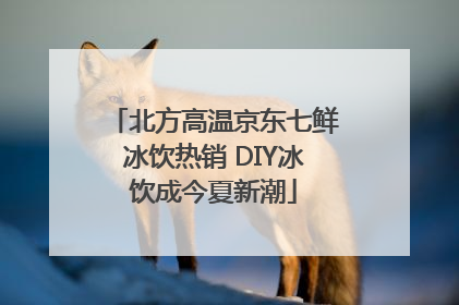 北方高温京东七鲜冰饮热销 DIY冰饮成今夏新潮