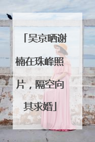 吴京晒谢楠在珠峰照片，隔空向其求婚