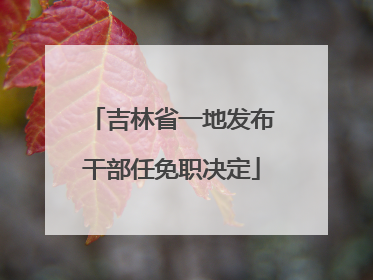 吉林省一地发布干部任免职决定