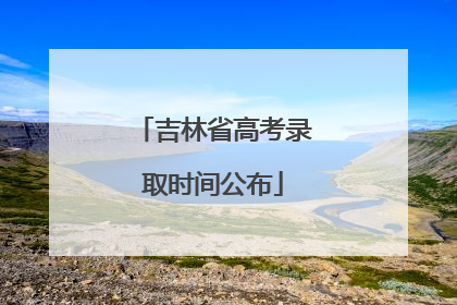 吉林省高考录取时间公布