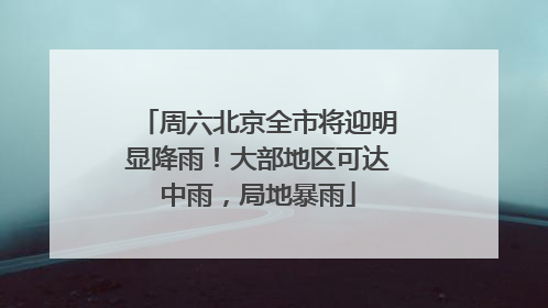周六北京全市将迎明显降雨！大部地区可达中雨，局地暴雨