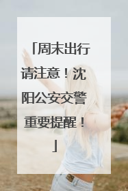 周末出行请注意！沈阳公安交警重要提醒！