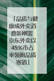 品质与健康成外卖消费新刚需 京东外卖以45%市占率领跑品质赛道