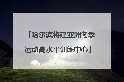 哈尔滨将建亚洲冬季运动高水平训练中心