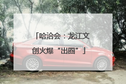 哈洽会：龙江文创火爆“出圈”