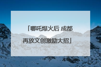 哪吒爆火后 成都再放文创激励大招